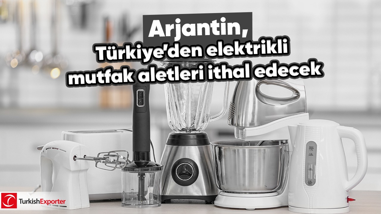 Arjantin, Türkiye’den elektrikli mutfak aletleri ithal edecek